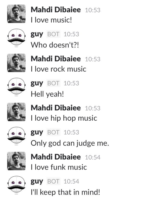 Me: I love music! Bot: Who doesn't?, Me: I love rock music Bot: Hell yeah!, Me: I love hip hop music Bot: Only god can judge me, Me: I love funk music Bot: I'll keep that in mind